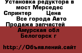 Установка редуктора в мост Мерседес Спринтер 906 › Цена ­ 99 000 - Все города Авто » Продажа запчастей   . Амурская обл.,Белогорск г.